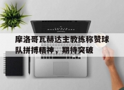 江南体育官方入口-关于摩洛哥瓦赫达主教练称赞球队拼搏精神，期待突破的信息