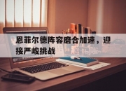 江南体育全站-恩菲尔德阵容磨合加速，迎接严峻挑战(恩菲尔德no1)
