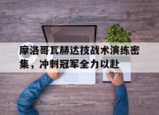 江南体育全站-摩洛哥瓦赫达技战术演练密集，冲刺冠军全力以赴的简单介绍