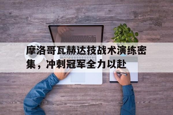 摩洛哥瓦赫达技战术演练密集，冲刺冠军全力以赴的简单介绍