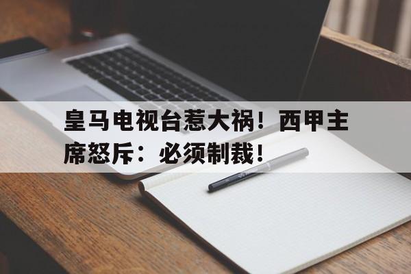 皇马电视台惹大祸！西甲主席怒斥：必须制裁！的简单介绍
